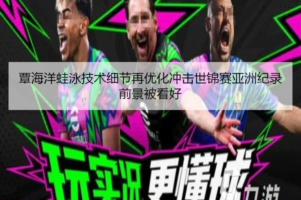 覃海洋蛙泳技术细节再优化冲击世锦赛亚洲纪录前景被看好